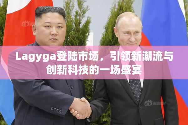 Lagyga登陆市场，引领新潮流与创新科技的一场盛宴
