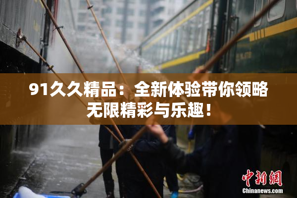 91久久精品：全新体验带你领略无限精彩与乐趣！
