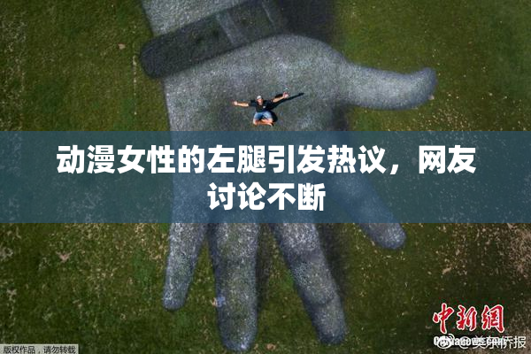 动漫女性的左腿引发热议，网友讨论不断