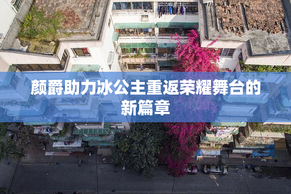 颜爵助力冰公主重返荣耀舞台的新篇章