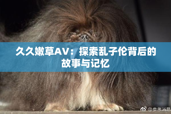 久久嫩草AV：探索乱子伦背后的故事与记忆