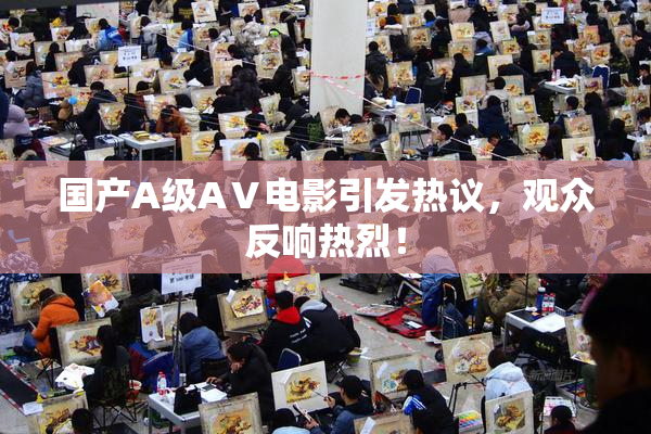 国产A级AⅤ电影引发热议，观众反响热烈！