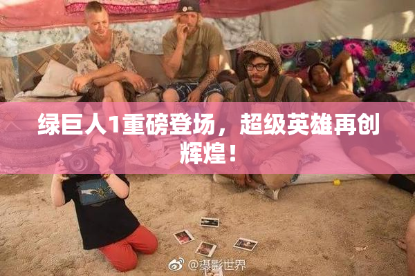 绿巨人1重磅登场，超级英雄再创辉煌！