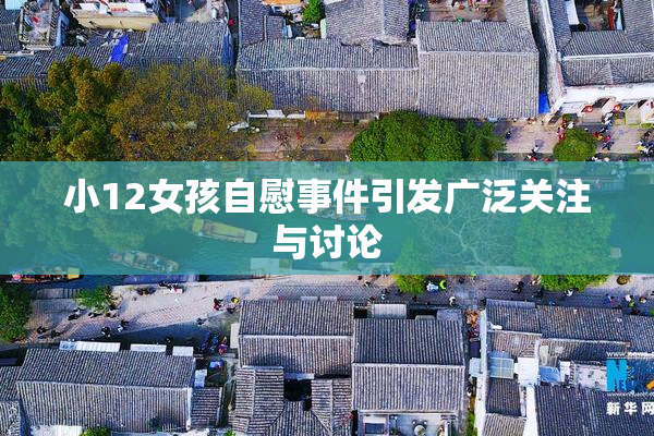 小12女孩自慰事件引发广泛关注与讨论