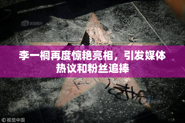 李一桐再度惊艳亮相，引发媒体热议和粉丝追捧