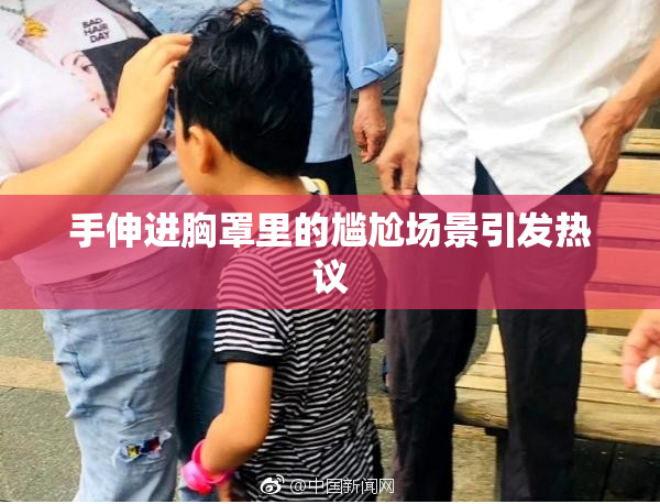 手伸进胸罩里的尴尬场景引发热议