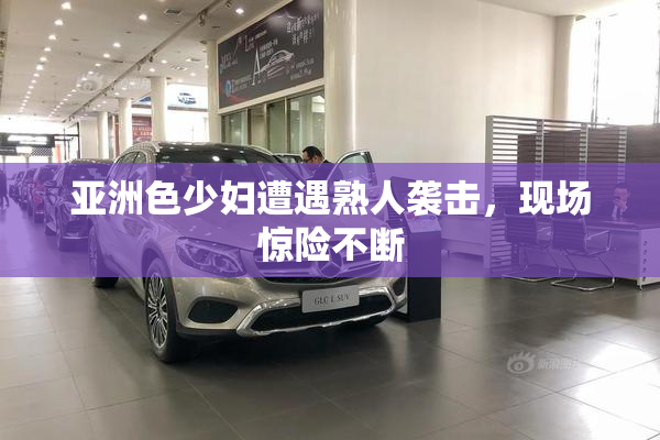 亚洲色少妇遭遇熟人袭击，现场惊险不断