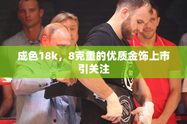 成色18k，8克重的优质金饰上市引关注