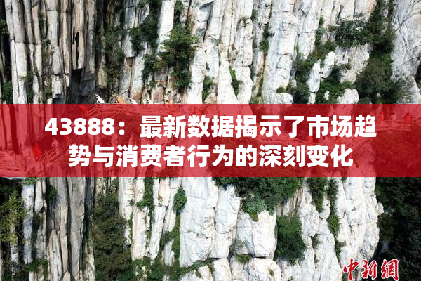 43888：最新数据揭示了市场趋势与消费者行为的深刻变化