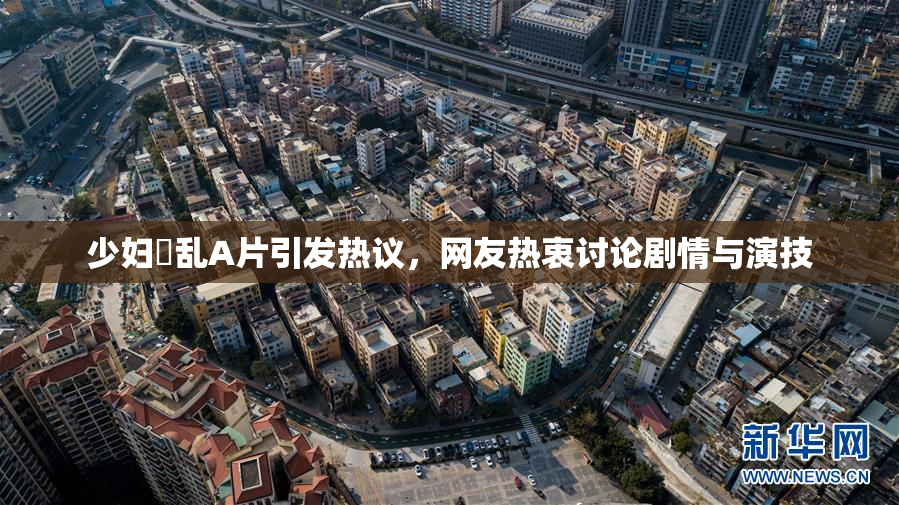 少妇婬乱A片引发热议，网友热衷讨论剧情与演技