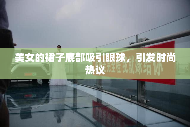 美女的裙子底部吸引眼球，引发时尚热议