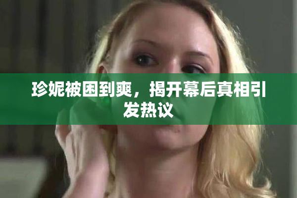 珍妮被困到爽，揭开幕后真相引发热议