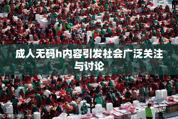 成人无码h内容引发社会广泛关注与讨论