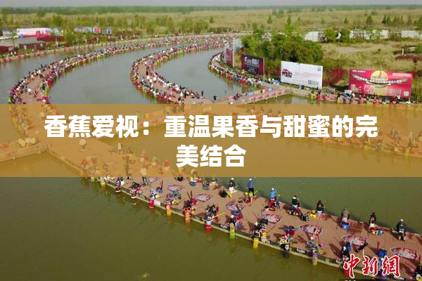 香蕉爱视：重温果香与甜蜜的完美结合