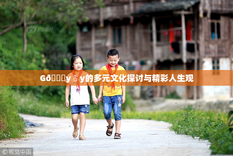 G🈚y♂y的多元文化探讨与精彩人生观