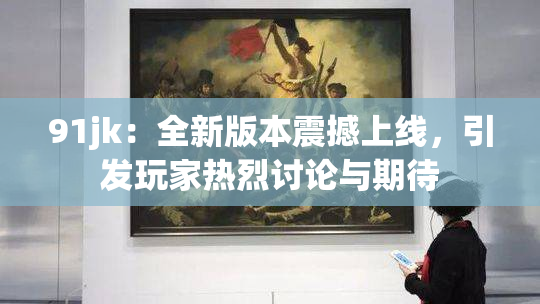 91jk：全新版本震撼上线，引发玩家热烈讨论与期待