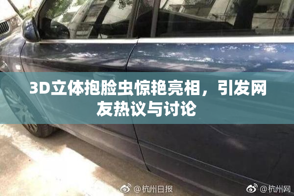 3D立体抱脸虫惊艳亮相，引发网友热议与讨论