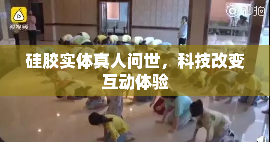 硅胶实体真人问世，科技改变互动体验