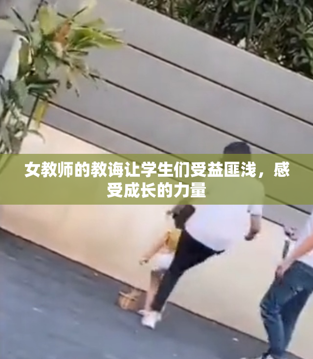 女教师的教诲让学生们受益匪浅，感受成长的力量
