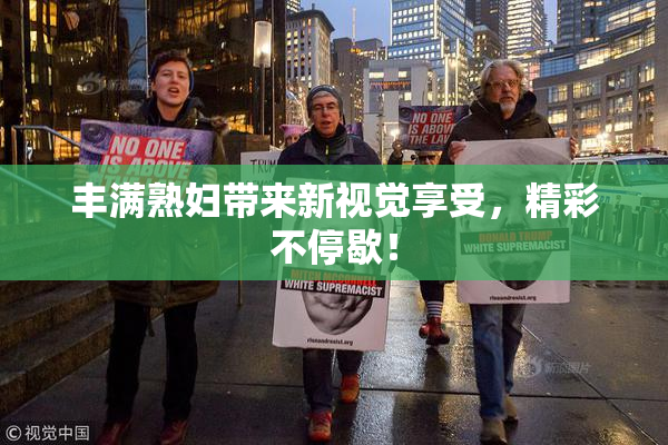 丰满熟妇带来新视觉享受，精彩不停歇！
