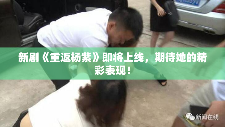 新剧《重返杨紫》即将上线，期待她的精彩表现！