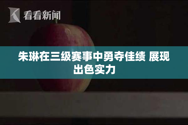 朱琳在三级赛事中勇夺佳绩 展现出色实力