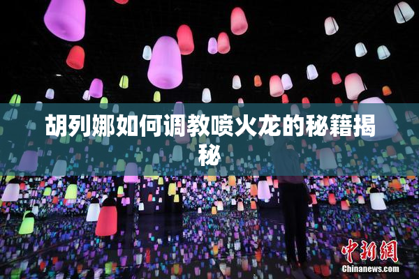 胡列娜如何调教喷火龙的秘籍揭秘