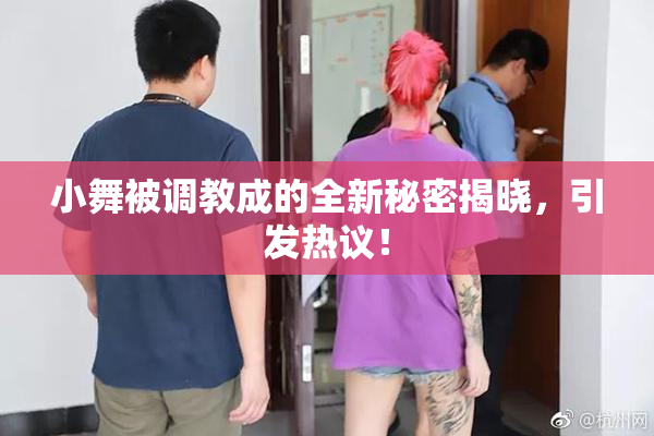 小舞被调教成的全新秘密揭晓，引发热议！