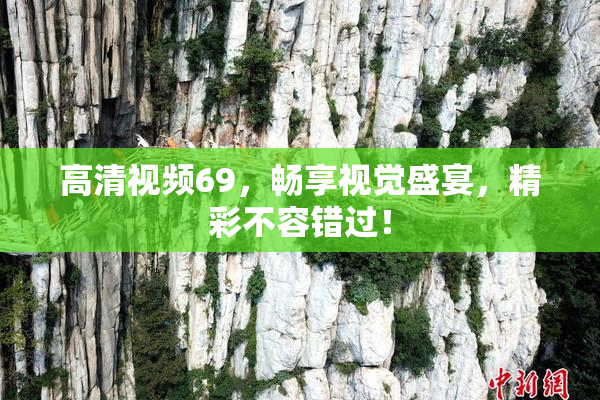 高清视频69，畅享视觉盛宴，精彩不容错过！