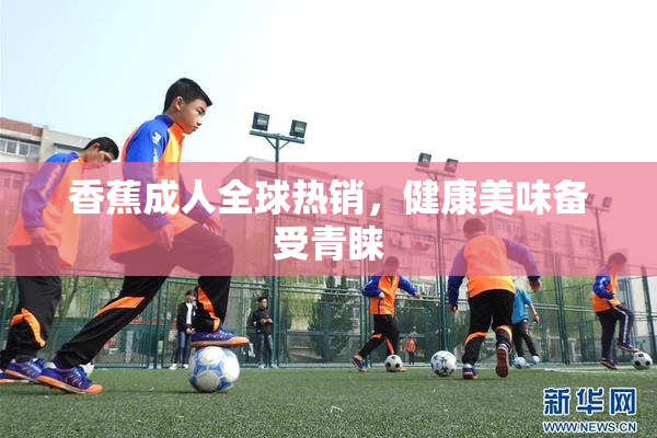 香蕉成人全球热销，健康美味备受青睐
