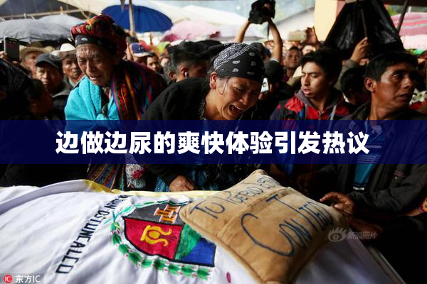 边做边尿的爽快体验引发热议