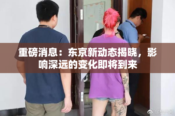 重磅消息：东京新动态揭晓，影响深远的变化即将到来