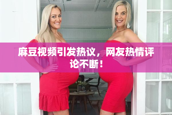 麻豆视频引发热议，网友热情评论不断！