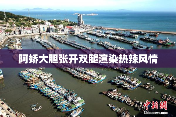 阿娇大胆张开双腿渲染热辣风情