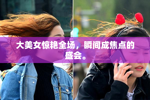大美女惊艳全场，瞬间成焦点的盛会。