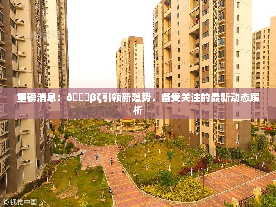 重磅消息：👙βζ引领新趋势，备受关注的最新动态解析