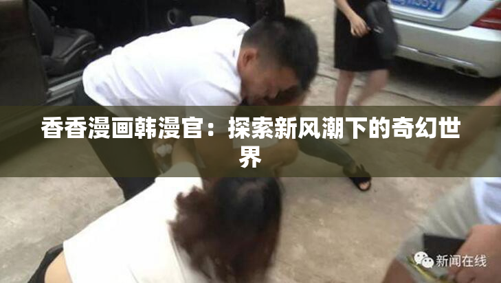 香香漫画韩漫官：探索新风潮下的奇幻世界
