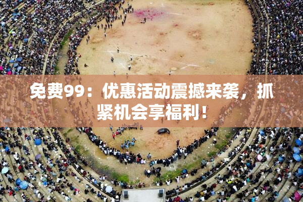 免费99：优惠活动震撼来袭，抓紧机会享福利！