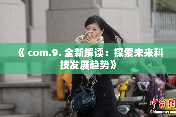 《 com.9. 全新解读：探索未来科技发展趋势》