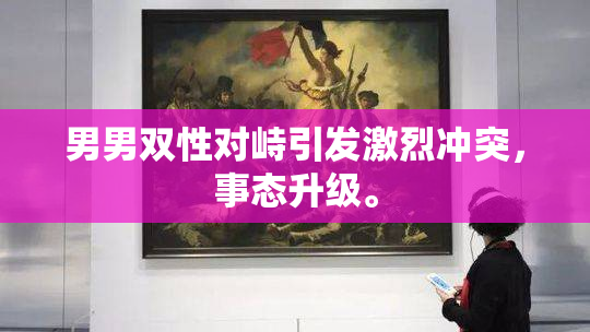 男男双性对峙引发激烈冲突，事态升级。