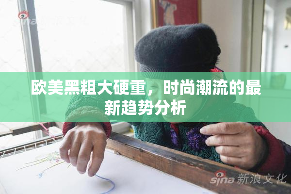 欧美黑粗大硬重，时尚潮流的最新趋势分析