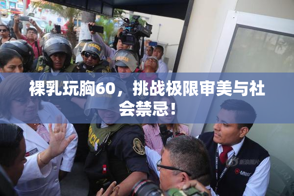裸乳玩胸60，挑战极限审美与社会禁忌！
