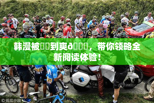韩漫被❌‌到爽🔞，带你领略全新阅读体验！