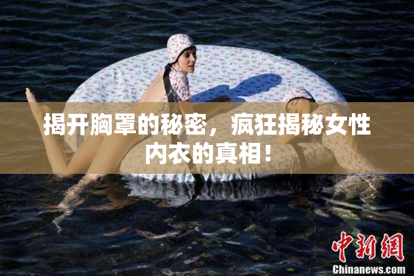 揭开胸罩的秘密，疯狂揭秘女性内衣的真相！