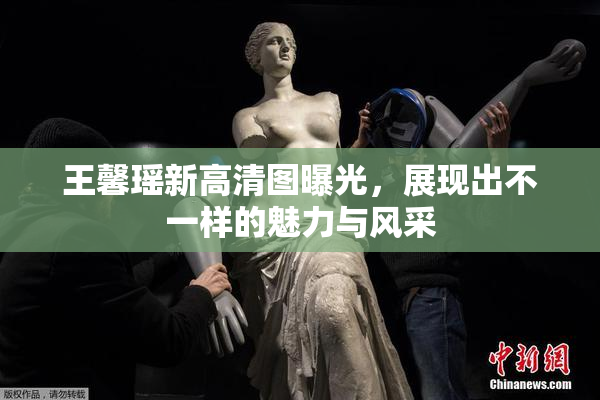 王馨瑶新高清图曝光，展现出不一样的魅力与风采