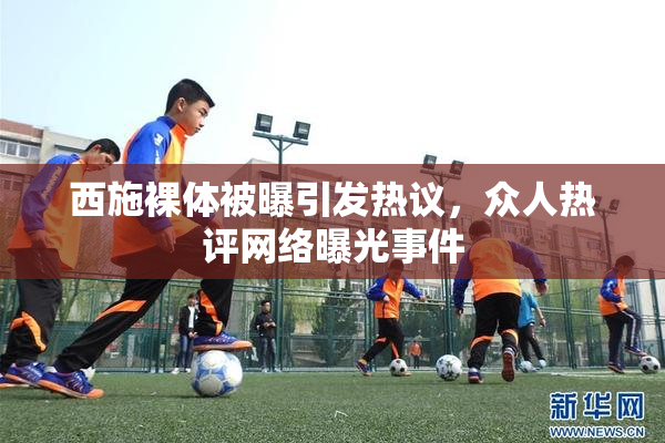 西施裸体被曝引发热议，众人热评网络曝光事件