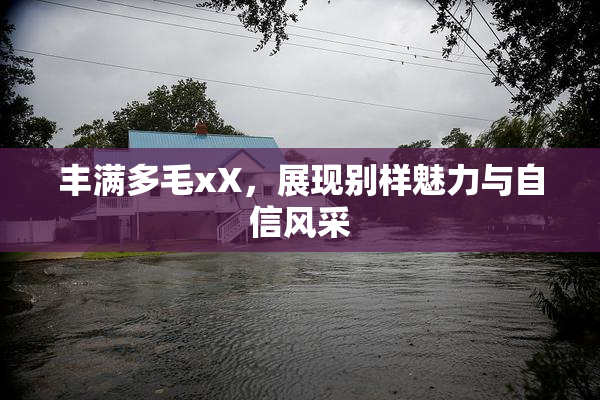 丰满多毛xX，展现别样魅力与自信风采