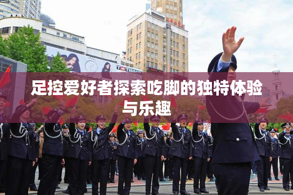 足控爱好者探索吃脚的独特体验与乐趣