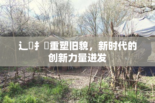 辶喿扌畐重塑旧貌，新时代的创新力量迸发