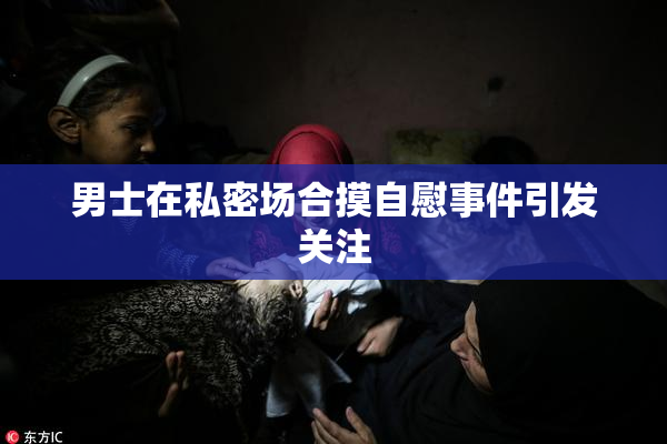 男士在私密场合摸自慰事件引发关注
